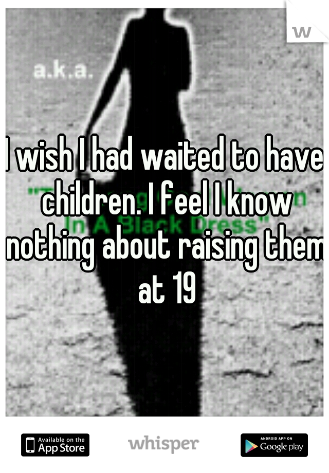 I wish I had waited to have children. I feel I know nothing about raising them at 19