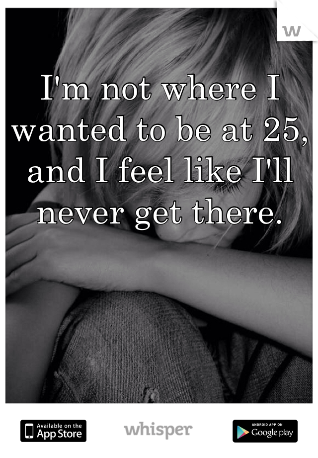 I'm not where I wanted to be at 25, and I feel like I'll never get there. 