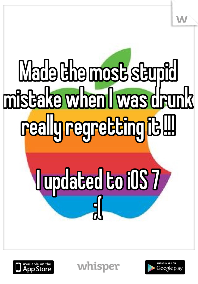 Made the most stupid mistake when I was drunk really regretting it !!! 

I updated to iOS 7 
;(