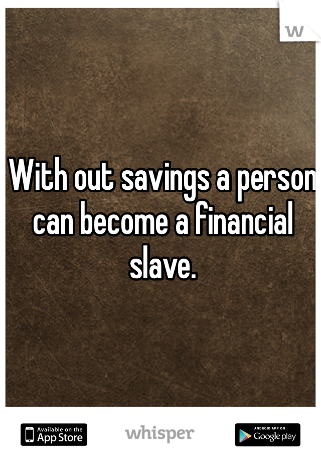 With out savings a person can become a financial slave.