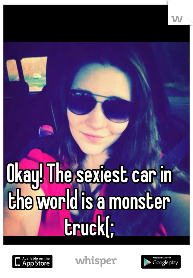 Okay! The sexiest car in the world is a monster truck(;