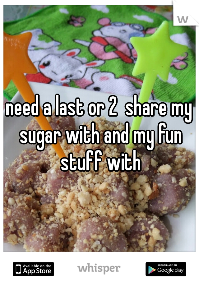 need a last or 2  share my sugar with and my fun stuff with