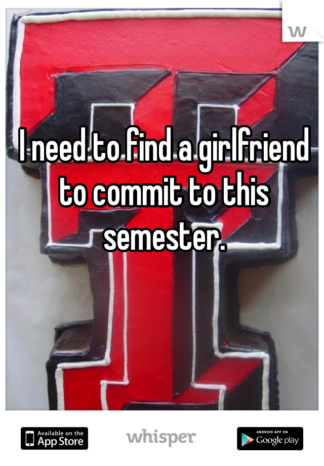 I need to find a girlfriend to commit to this semester. 