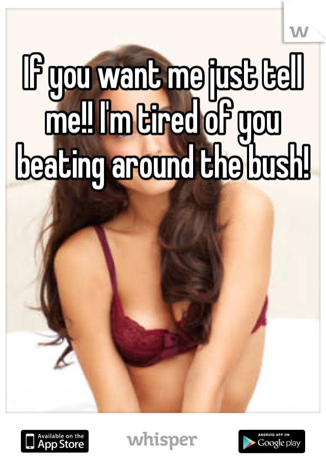 If you want me just tell me!! I'm tired of you beating around the bush!