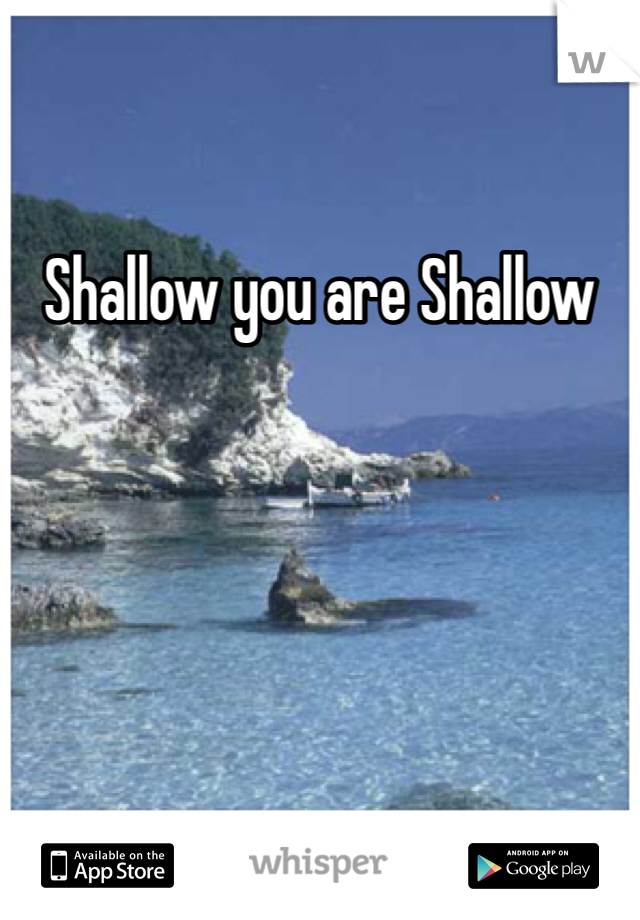 Shallow you are Shallow
