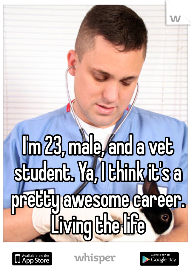 I'm 23, male, and a vet student. Ya, I think it's a pretty awesome career. Living the life 