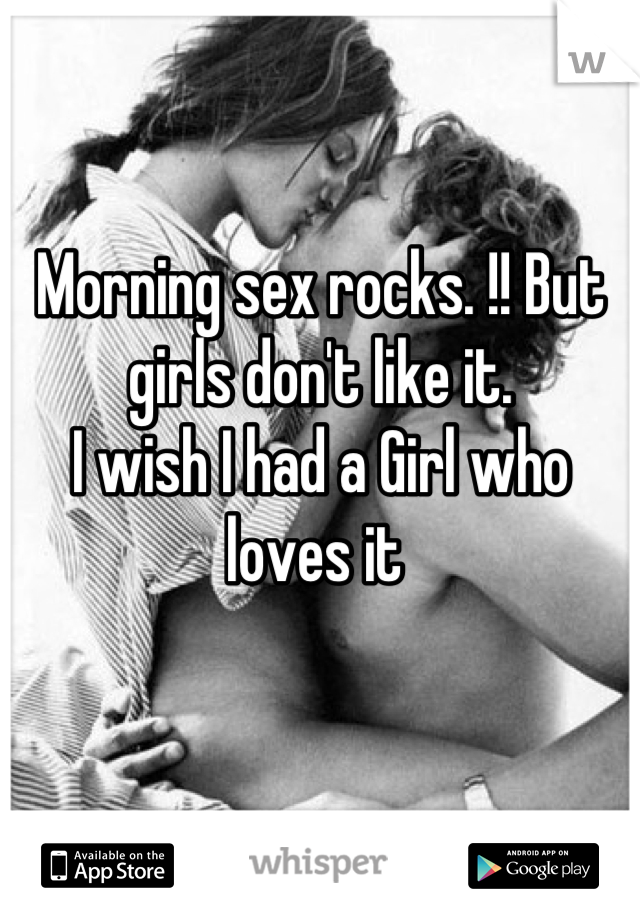 Morning sex rocks. !! But girls don't like it. 
I wish I had a Girl who loves it 