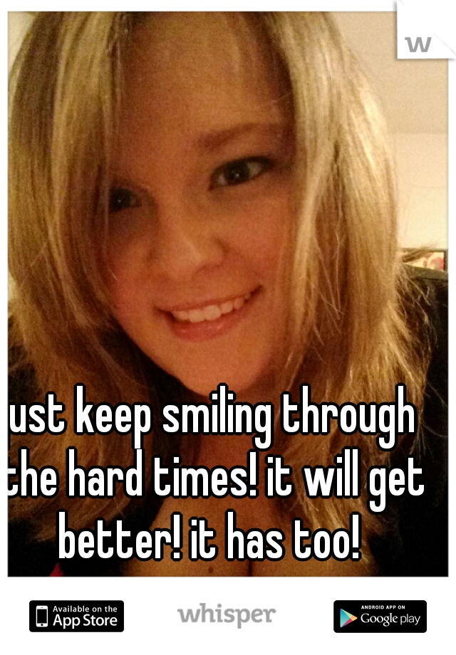 just keep smiling through the hard times! it will get better! it has too! 