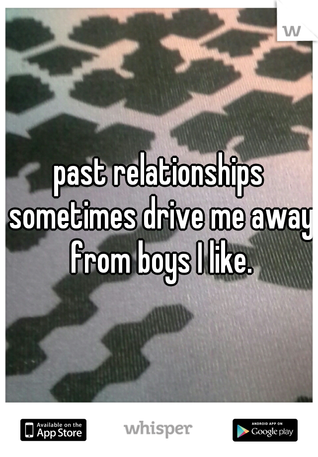 past relationships sometimes drive me away from boys I like.