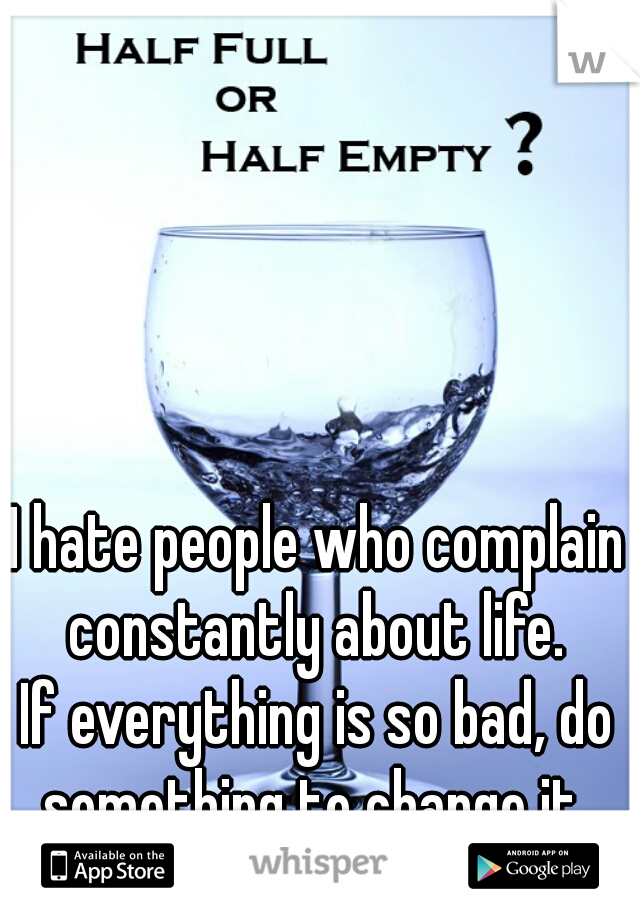 I hate people who complain constantly about life. 
If everything is so bad, do something to change it. 
