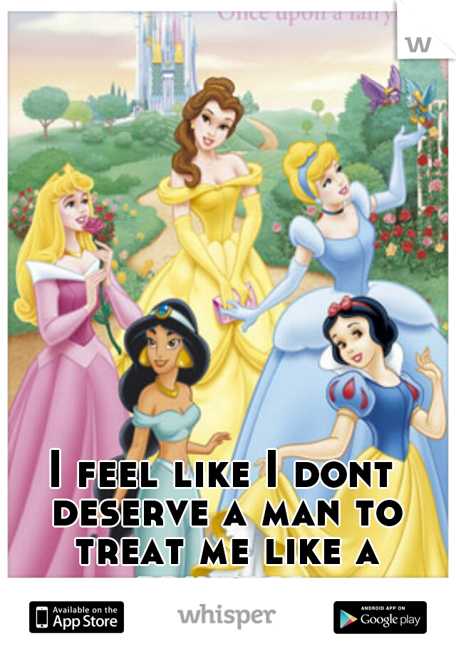 I feel like I dont deserve a man to treat me like a princess...
