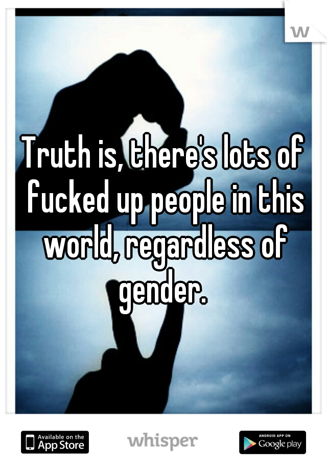 Truth is, there's lots of fucked up people in this world, regardless of gender. 
