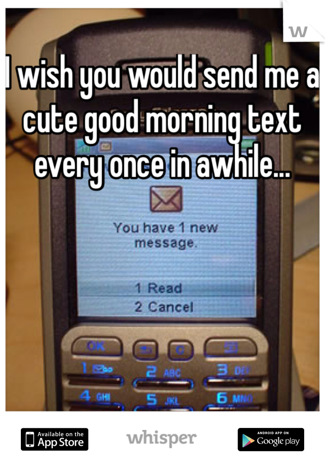 I wish you would send me a cute good morning text every once in awhile...