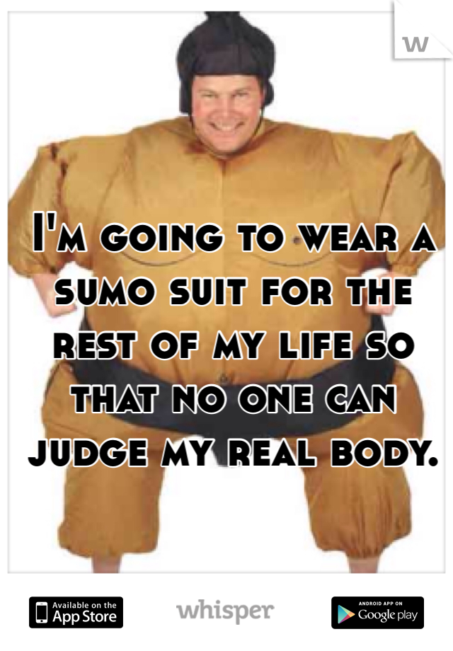 I'm going to wear a sumo suit for the rest of my life so that no one can judge my real body.