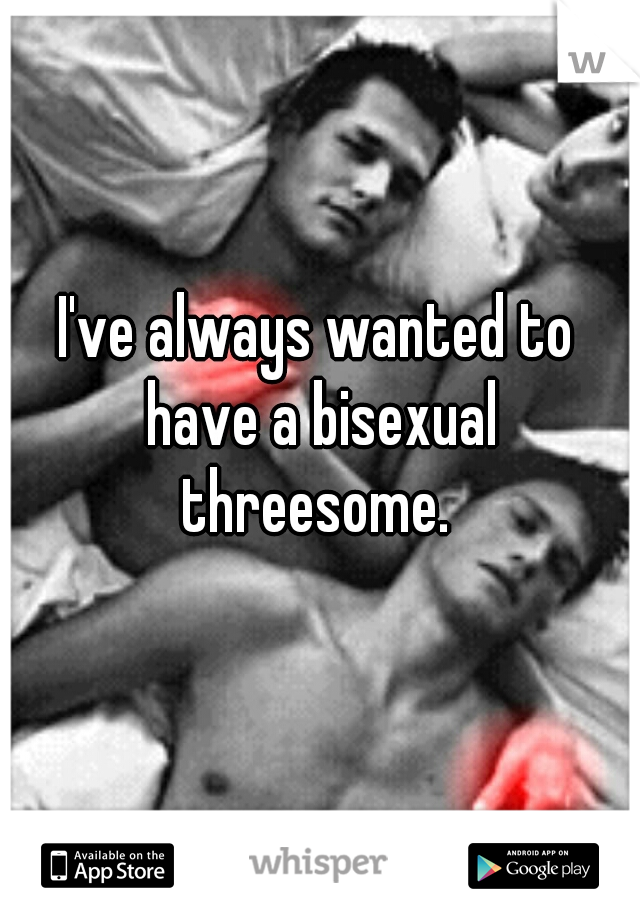 I've always wanted to have a bisexual threesome. 