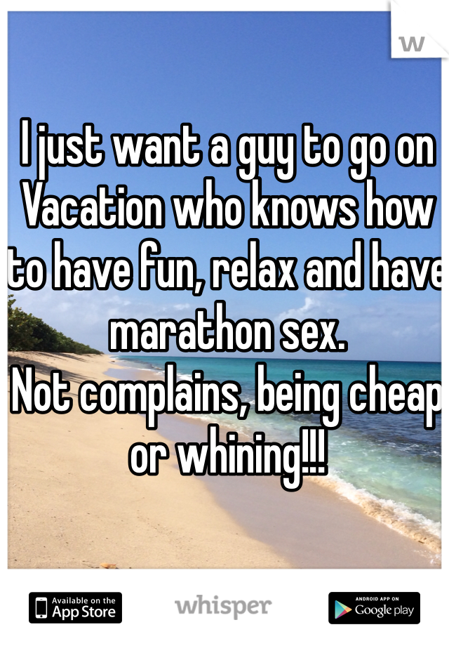 I just want a guy to go on Vacation who knows how to have fun, relax and have marathon sex. 
Not complains, being cheap or whining!!!