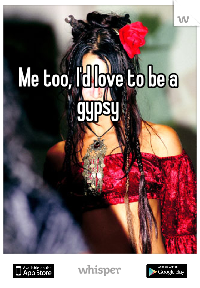 Me too, I'd love to be a gypsy