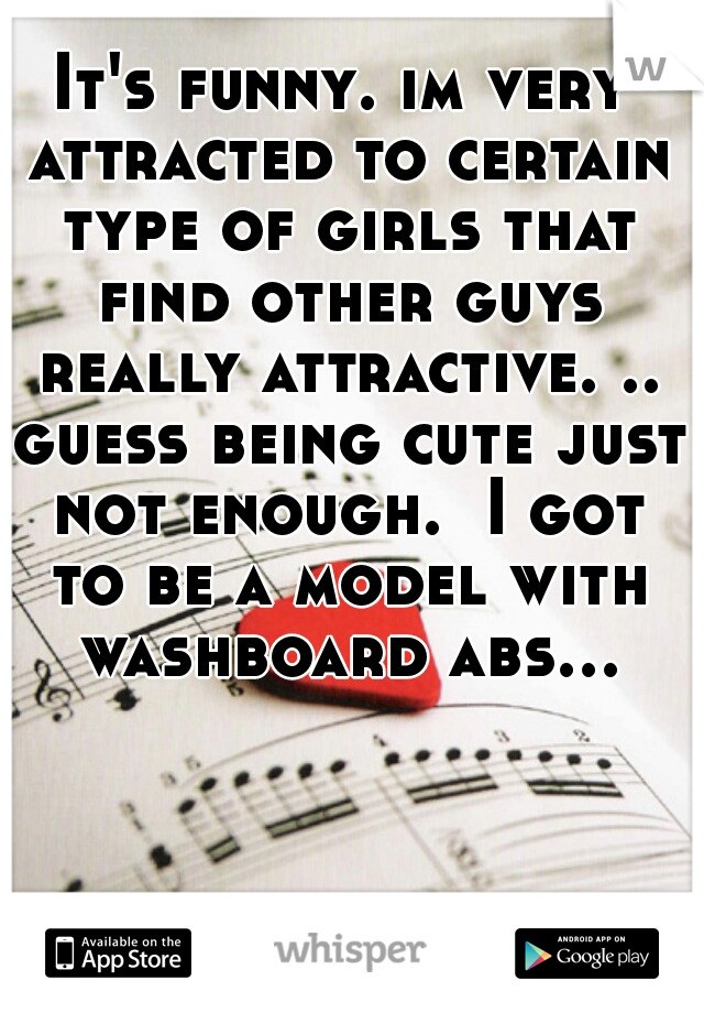 It's funny. im very attracted to certain type of girls that find other guys really attractive. .. guess being cute just not enough.  I got to be a model with washboard abs...  