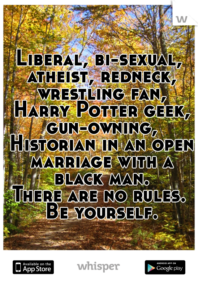Liberal, bi-sexual, atheist, redneck, wrestling fan, Harry Potter geek, gun-owning, Historian in an open marriage with a black man.

There are no rules. Be yourself.