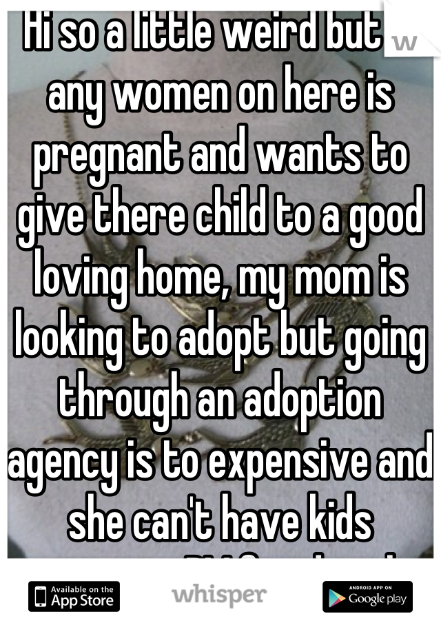 Hi so a little weird but if any women on here is pregnant and wants to give there child to a good loving home, my mom is looking to adopt but going through an adoption agency is to expensive and she can't have kids anymore, PM for details