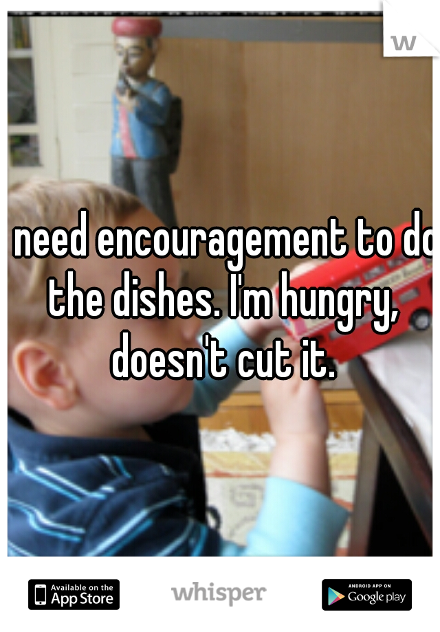I need encouragement to do the dishes. I'm hungry, doesn't cut it.