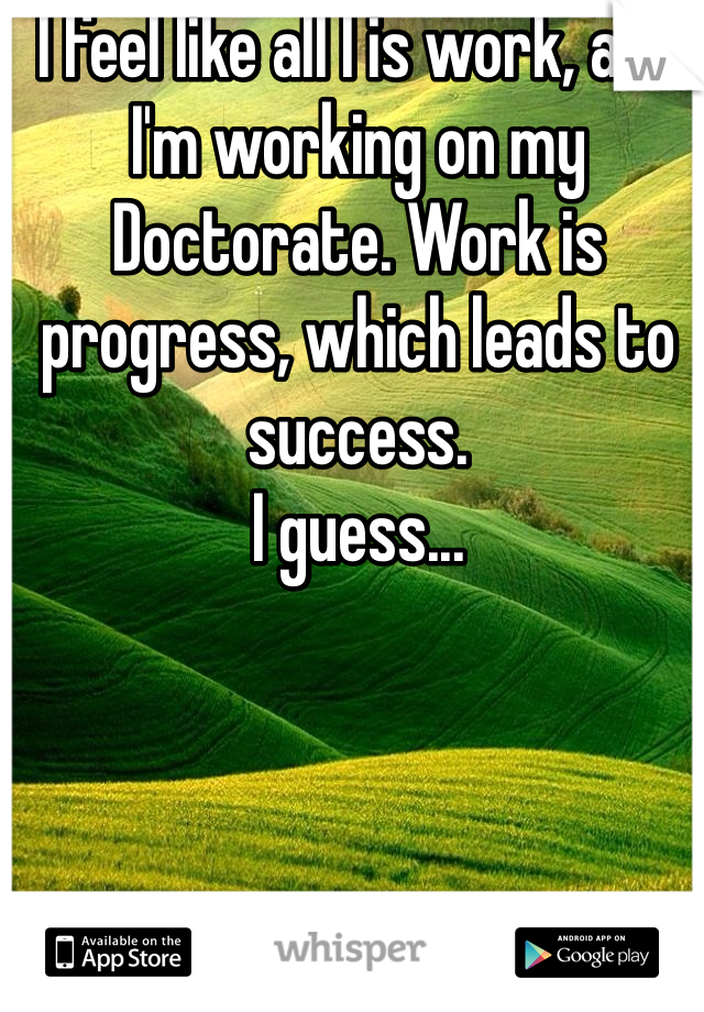 I feel like all I is work, and I'm working on my Doctorate. Work is progress, which leads to success.
I guess... 