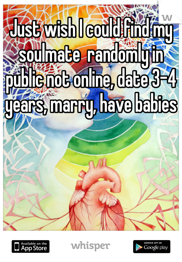 Just wish I could find my soulmate  randomly in public not online, date 3-4 years, marry, have babies 