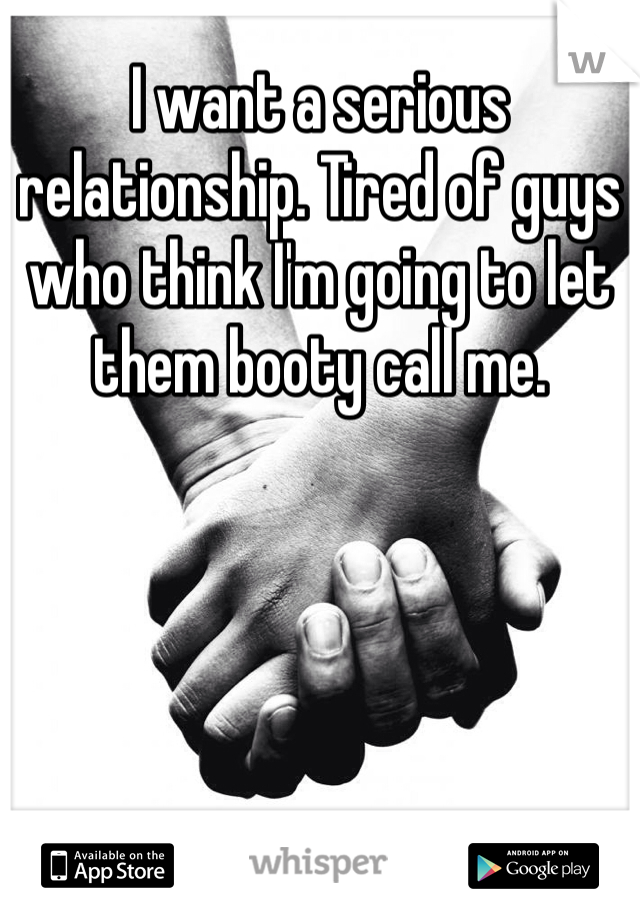 I want a serious relationship. Tired of guys who think I'm going to let them booty call me. 
