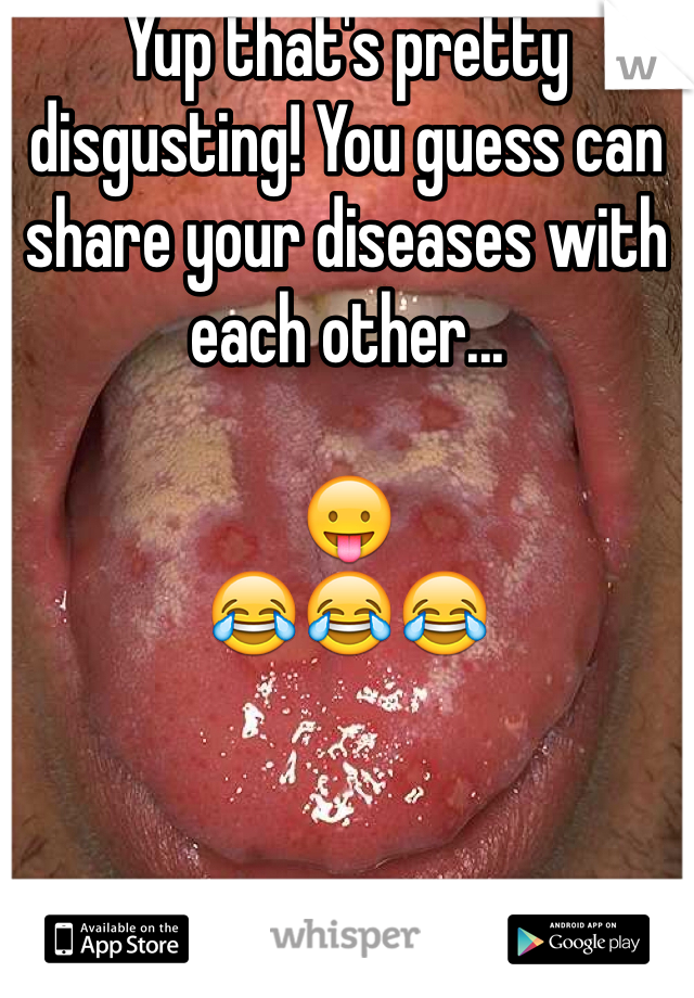 Yup that's pretty disgusting! You guess can share your diseases with each other...

😛
😂😂😂 