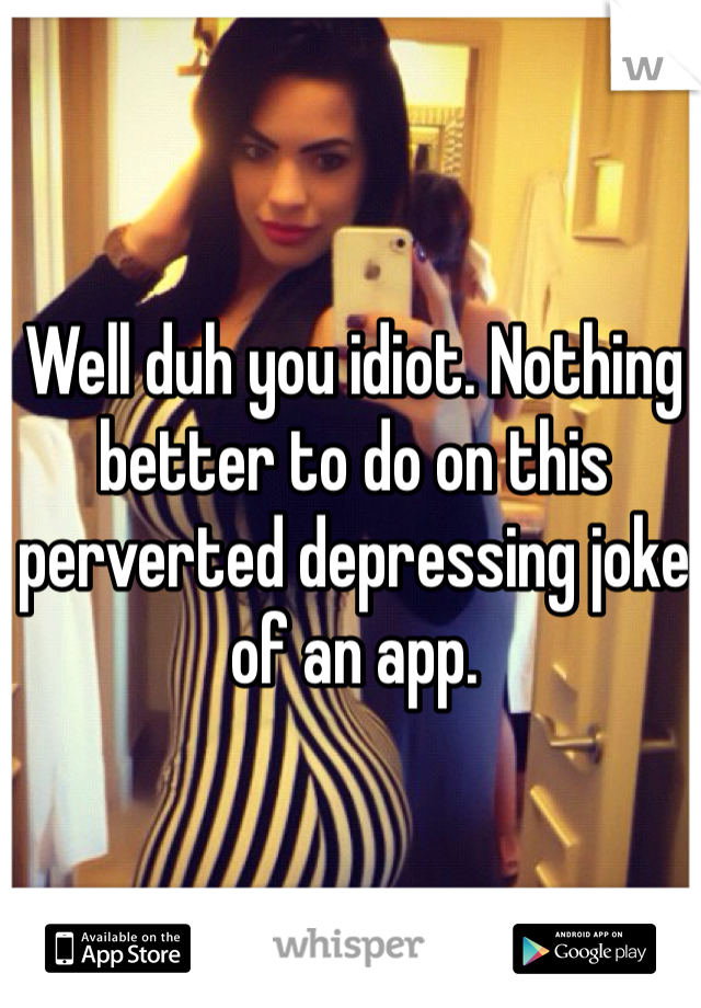 Well duh you idiot. Nothing better to do on this perverted depressing joke of an app.