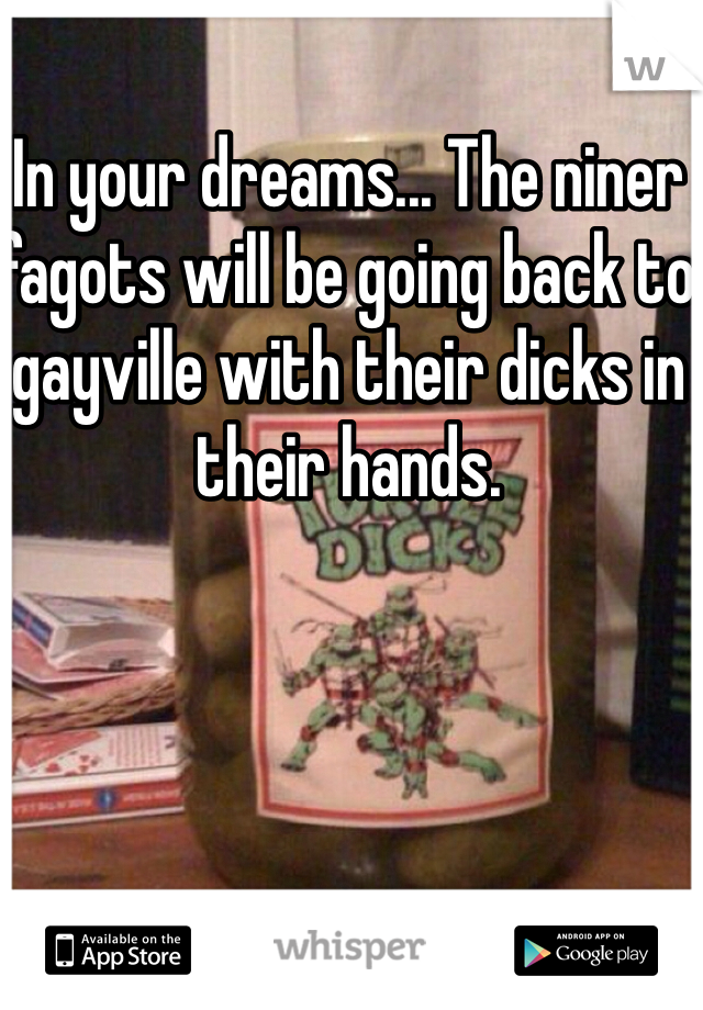 In your dreams... The niner fagots will be going back to gayville with their dicks in their hands.