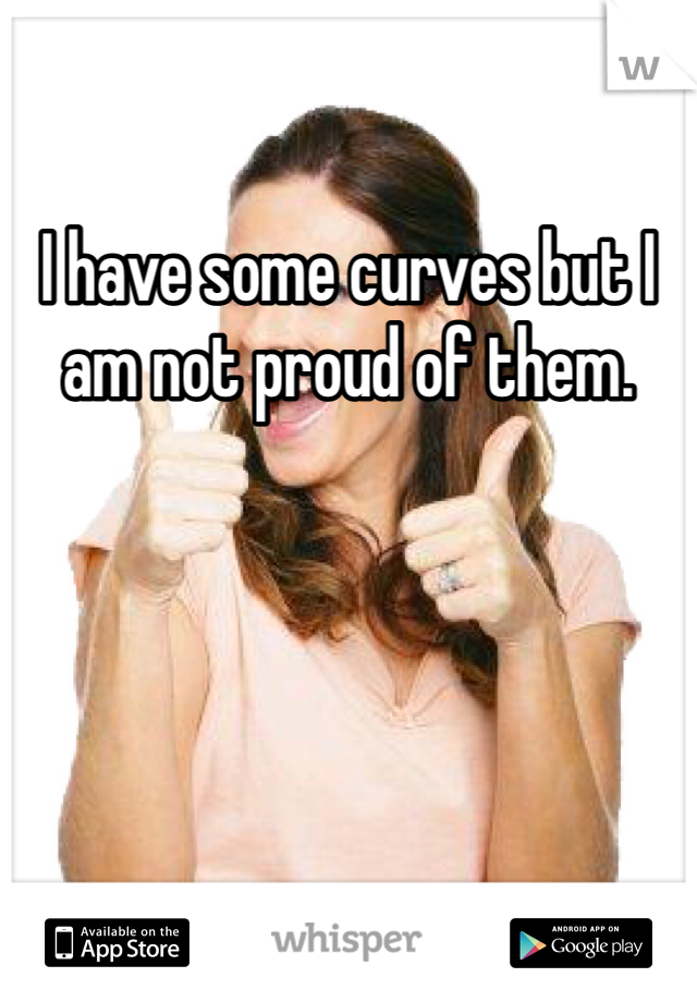 I have some curves but I am not proud of them. 