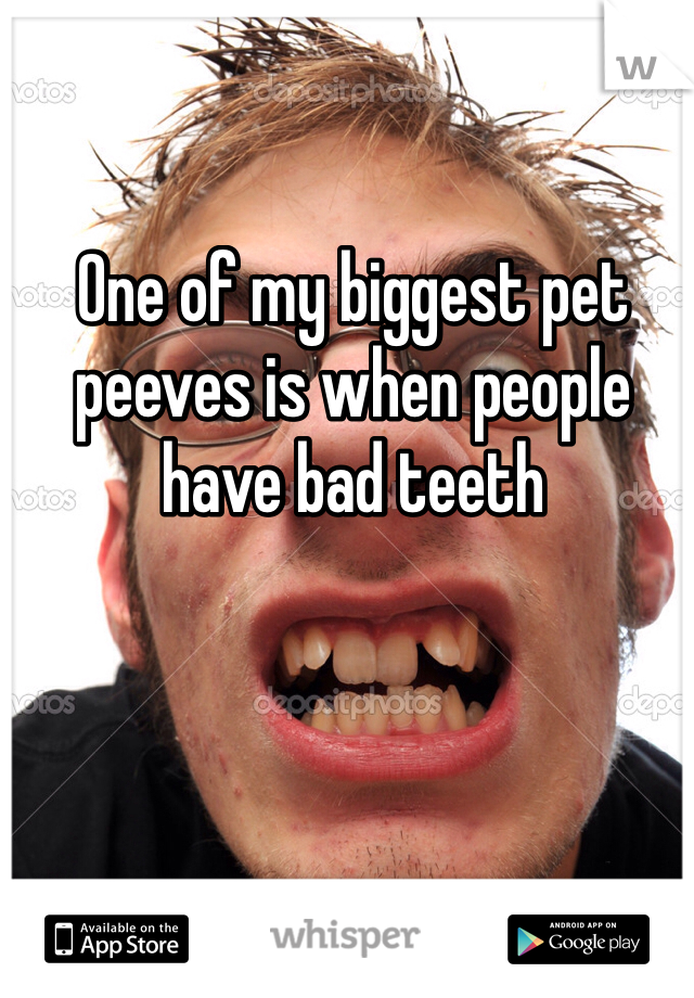 One of my biggest pet peeves is when people have bad teeth
