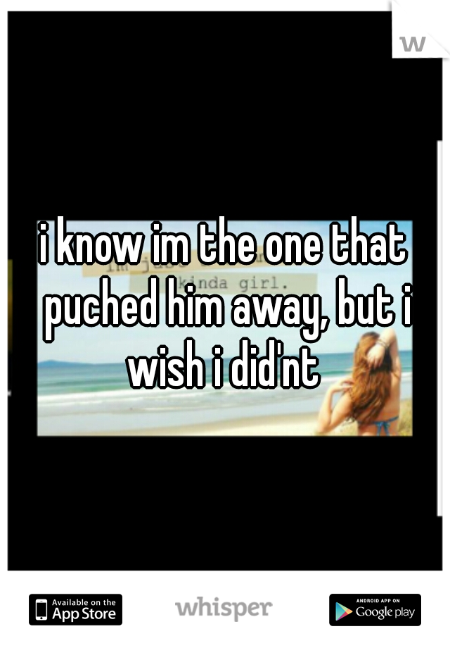 i know im the one that puched him away, but i wish i did'nt 
