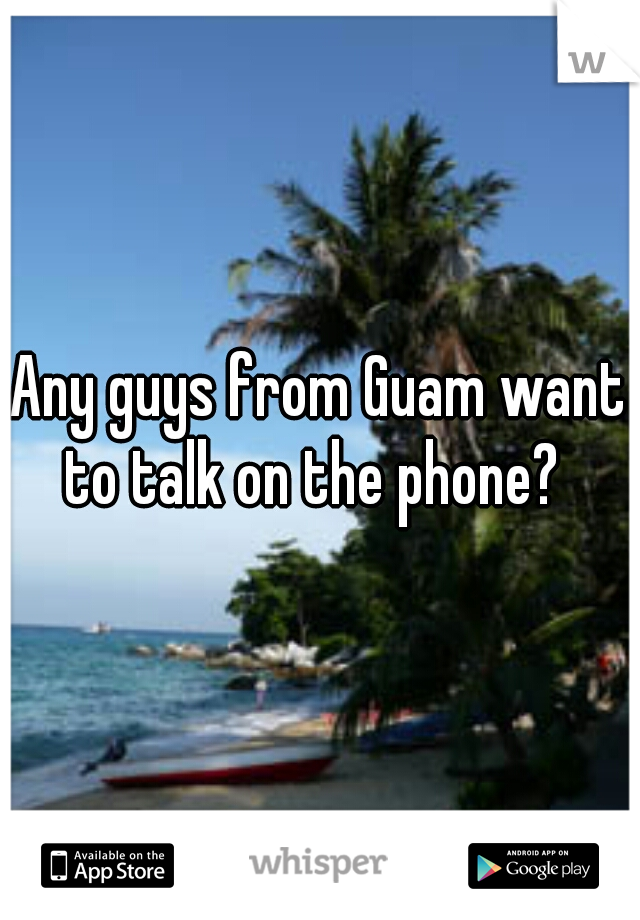 Any guys from Guam want to talk on the phone?  