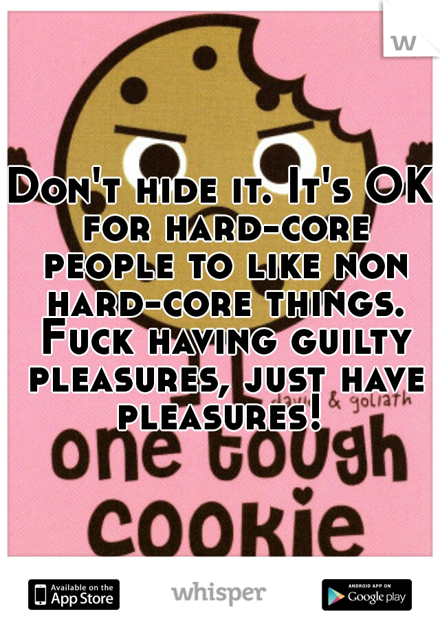 Don't hide it. It's OK for hard-core people to like non hard-core things. Fuck having guilty pleasures, just have pleasures! 