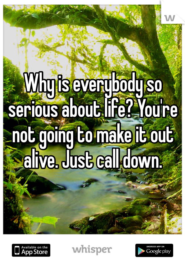 Why is everybody so serious about life? You're not going to make it out alive. Just call down. 