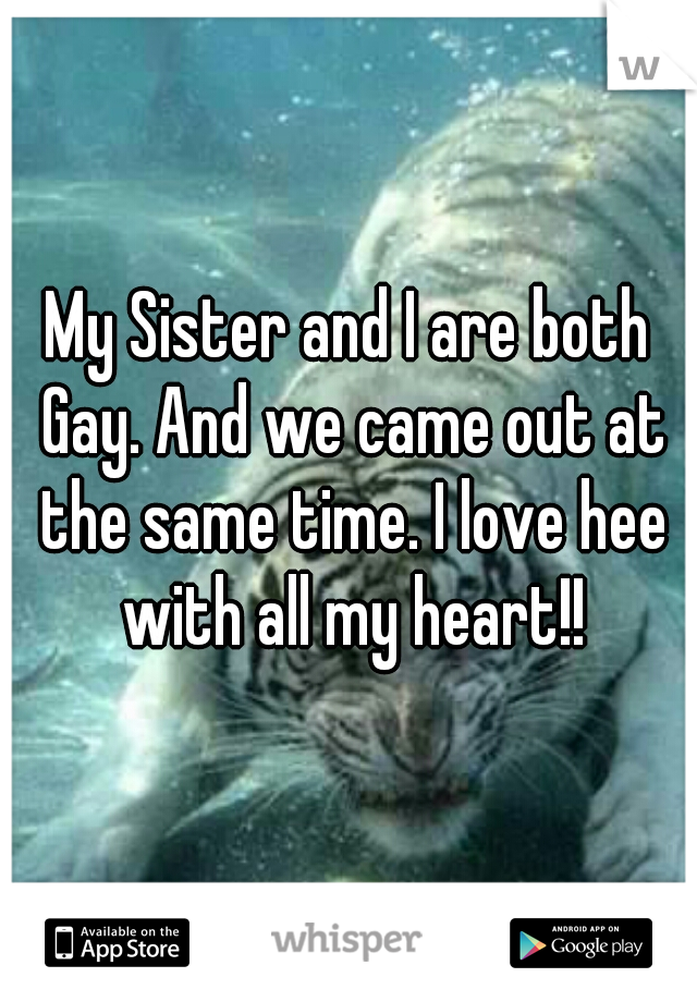 My Sister and I are both Gay. And we came out at the same time. I love hee with all my heart!!