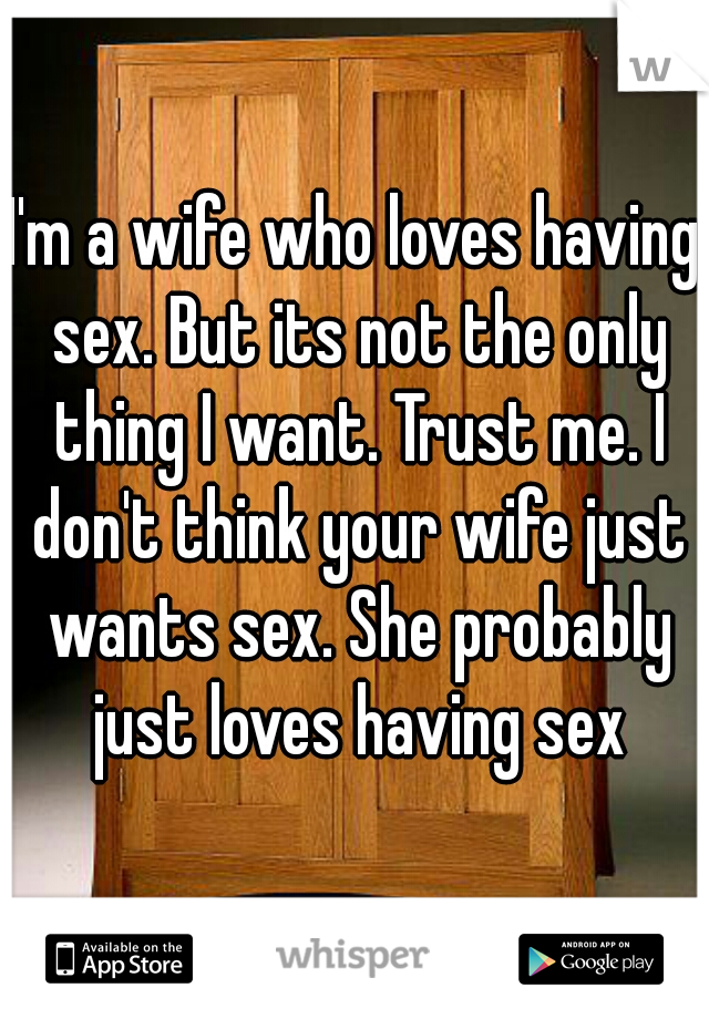 I'm a wife who loves having sex. But its not the only thing I want. Trust me. I don't think your wife just wants sex. She probably just loves having sex