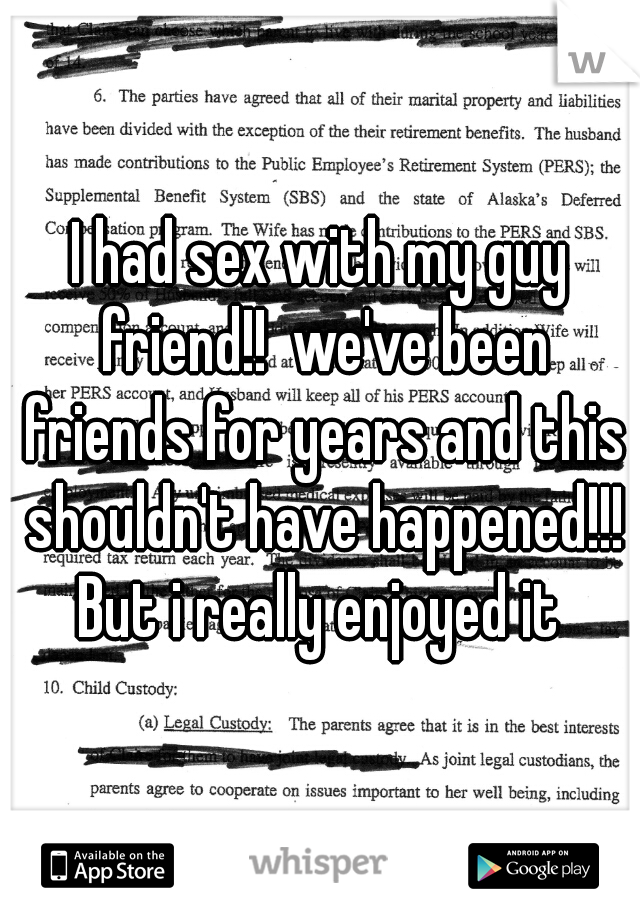 I had sex with my guy friend!!  we've been friends for years and this shouldn't have happened!!! But i really enjoyed it 