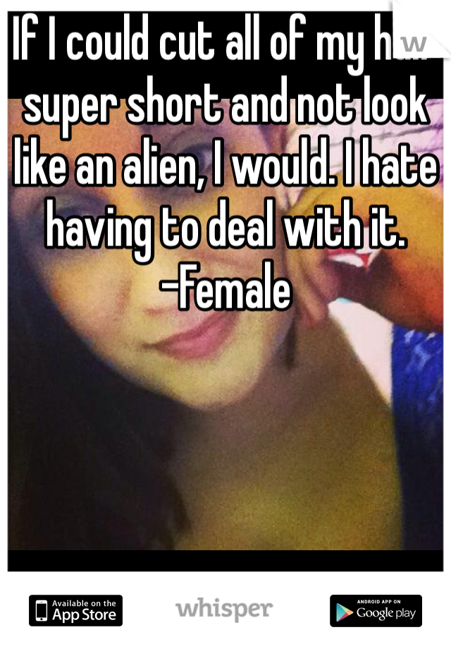 If I could cut all of my hair super short and not look like an alien, I would. I hate having to deal with it.
-Female