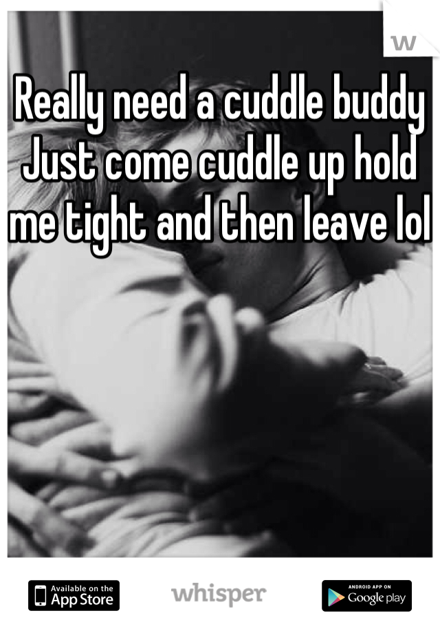 Really need a cuddle buddy 
Just come cuddle up hold me tight and then leave lol