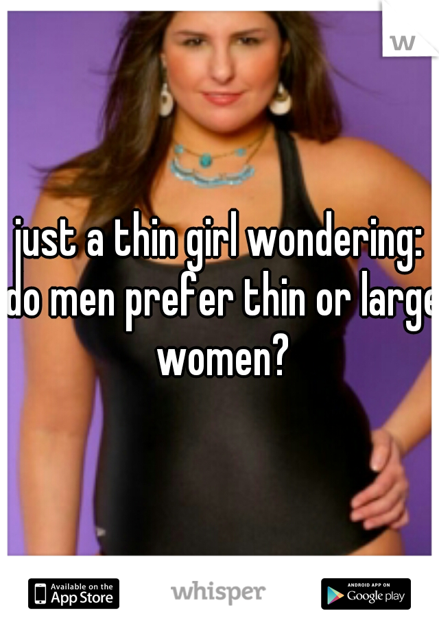 just a thin girl wondering: do men prefer thin or large women?
