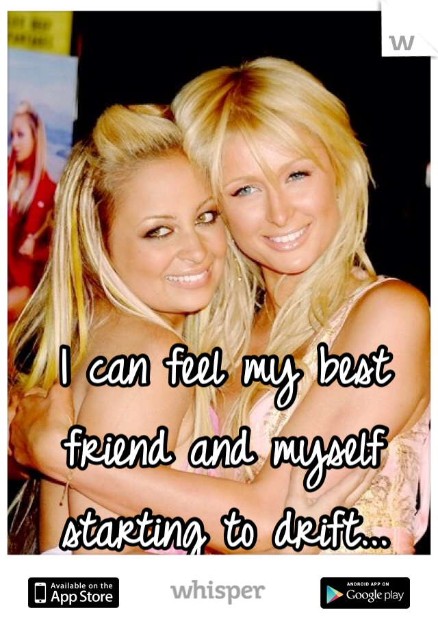 I can feel my best friend and myself starting to drift...
