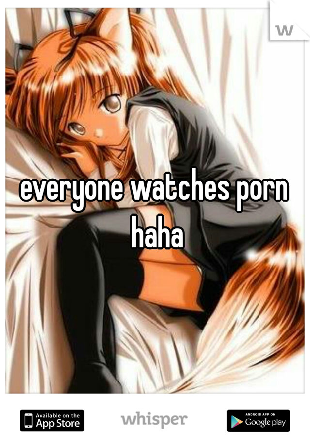 everyone watches porn haha