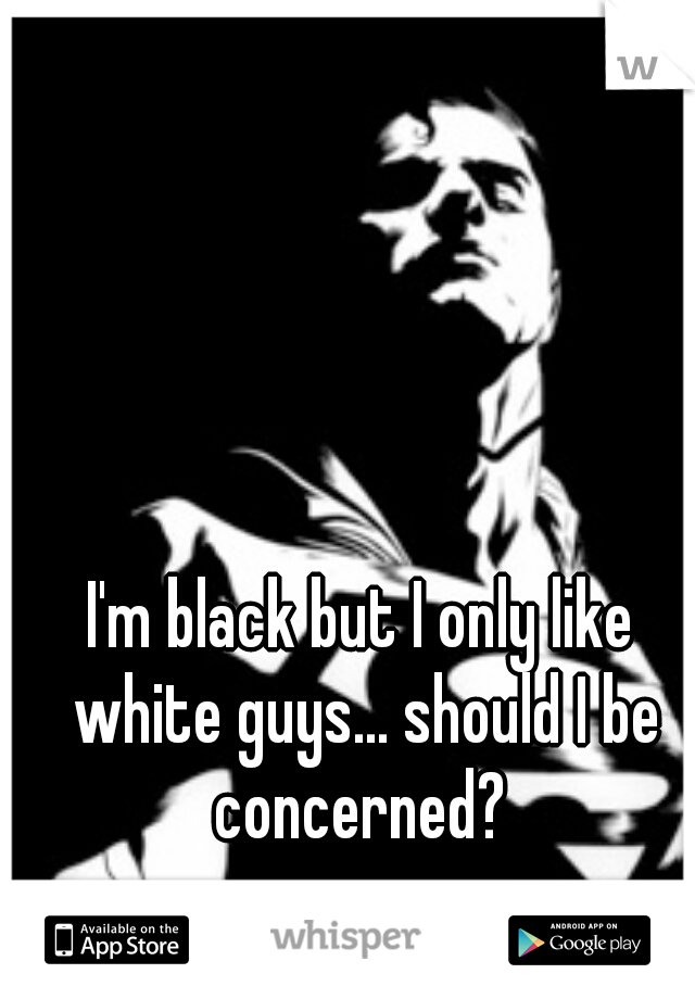 I'm black but I only like white guys... should I be concerned? 