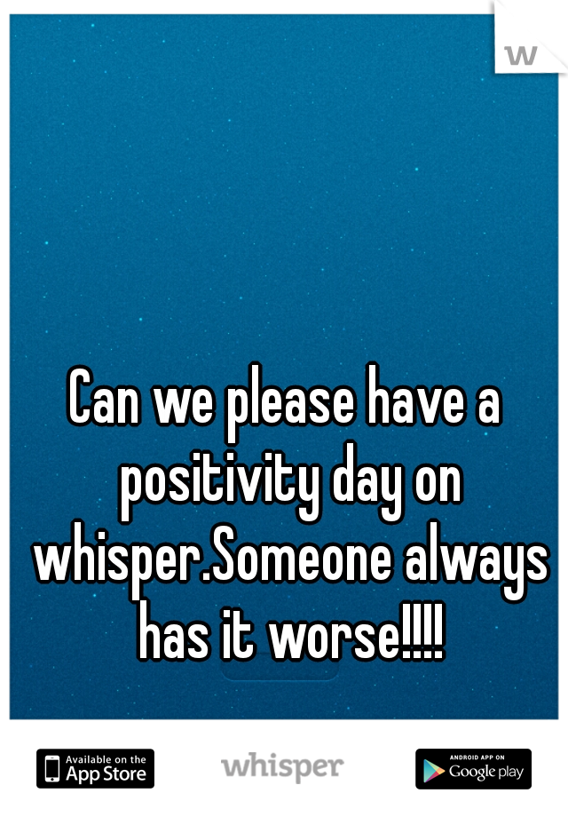 Can we please have a positivity day on whisper.Someone always has it worse!!!!