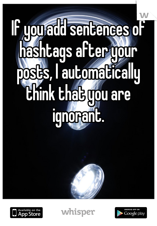 If you add sentences of hashtags after your posts, I automatically think that you are ignorant. 