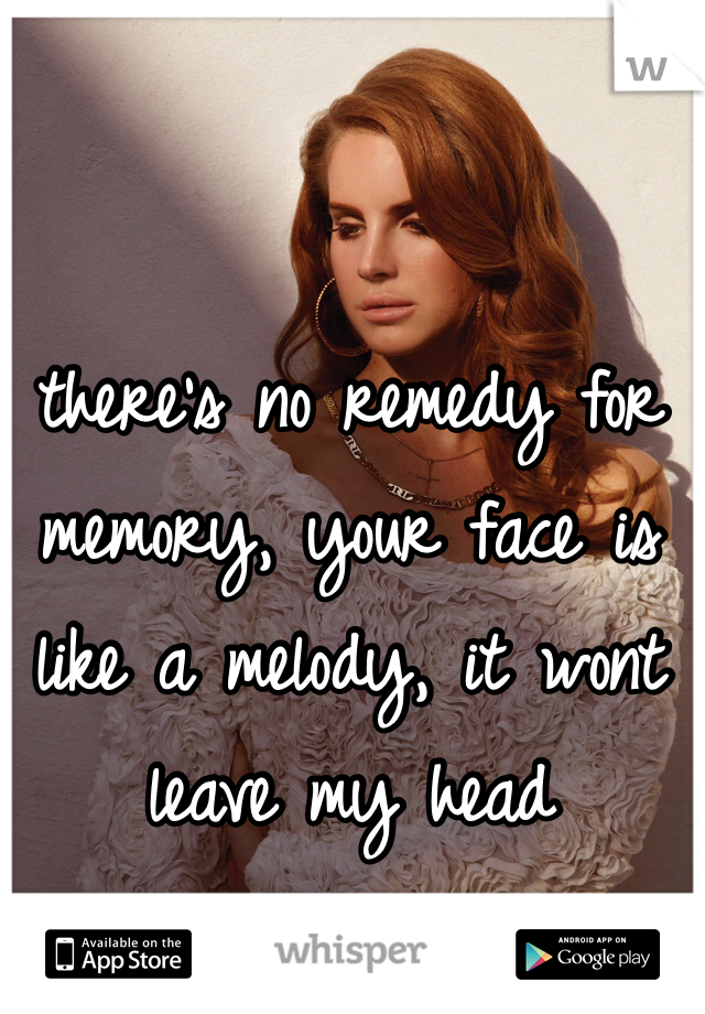 there's no remedy for memory, your face is like a melody, it wont leave my head