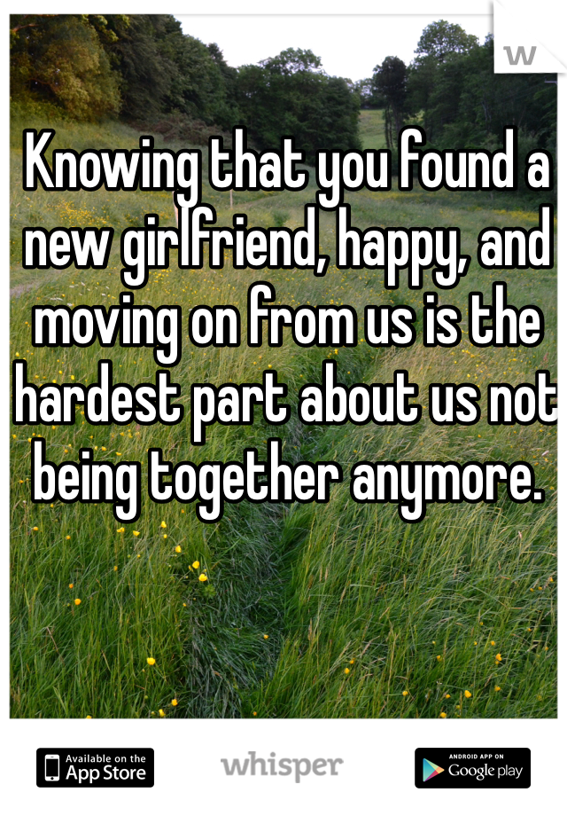Knowing that you found a new girlfriend, happy, and moving on from us is the hardest part about us not being together anymore.